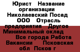 Юрист › Название организации ­ Николаевский Посад, ООО › Отрасль предприятия ­ Другое › Минимальный оклад ­ 20 000 - Все города Работа » Вакансии   . Псковская обл.,Псков г.